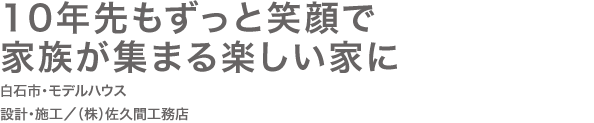 10年先もずっと笑顔で 家族が集まる楽しい家に