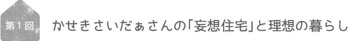 かせきさいだぁさんの「妄想住宅」と理想の暮らし